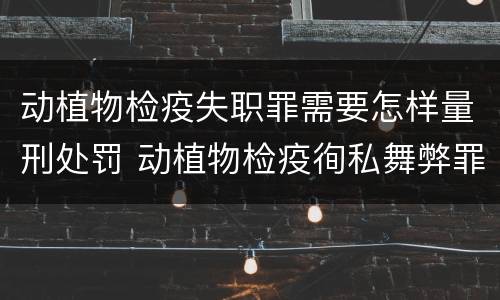 动植物检疫失职罪需要怎样量刑处罚 动植物检疫徇私舞弊罪与动植物检疫失职罪的区别在于