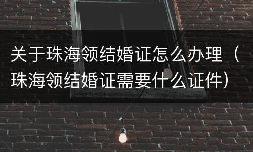 关于珠海领结婚证怎么办理（珠海领结婚证需要什么证件）