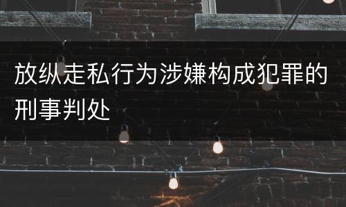 放纵走私行为涉嫌构成犯罪的刑事判处