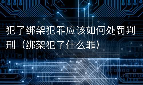 犯了绑架犯罪应该如何处罚判刑（绑架犯了什么罪）