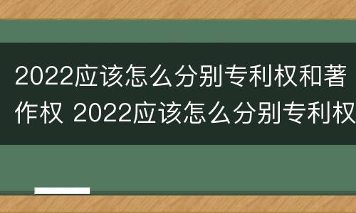 2022应该怎么分别专利权和著作权 2022应该怎么分别专利权和著作权呢