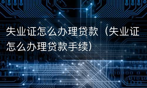 失业证怎么办理贷款（失业证怎么办理贷款手续）