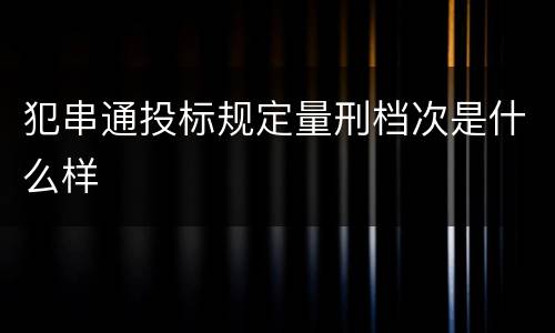 犯串通投标规定量刑档次是什么样