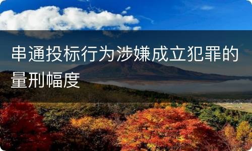 串通投标行为涉嫌成立犯罪的量刑幅度