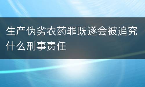生产伪劣农药罪既遂会被追究什么刑事责任
