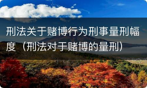 刑法关于赌博行为刑事量刑幅度（刑法对于赌博的量刑）