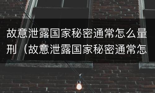 故意泄露国家秘密通常怎么量刑（故意泄露国家秘密通常怎么量刑的）