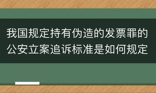 我国规定持有伪造的发票罪的公安立案追诉标准是如何规定