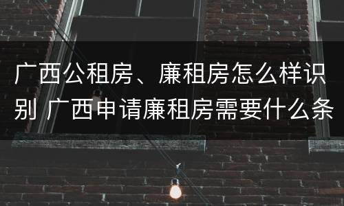 广西公租房、廉租房怎么样识别 广西申请廉租房需要什么条件和资料
