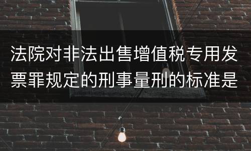 法院对非法出售增值税专用发票罪规定的刑事量刑的标准是什么样的