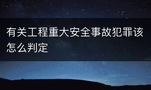 有关工程重大安全事故犯罪该怎么判定