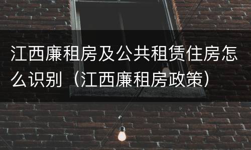 江西廉租房及公共租赁住房怎么识别（江西廉租房政策）