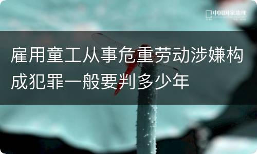 雇用童工从事危重劳动涉嫌构成犯罪一般要判多少年