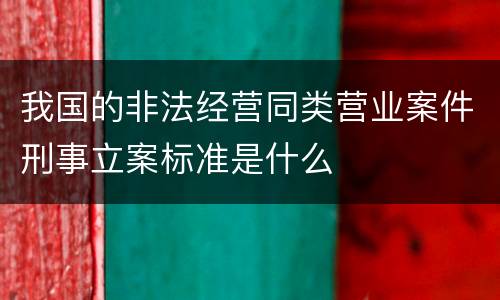 我国的非法经营同类营业案件刑事立案标准是什么