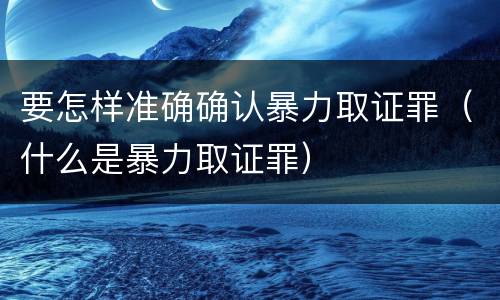 要怎样准确确认暴力取证罪（什么是暴力取证罪）