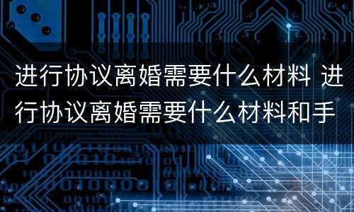 进行协议离婚需要什么材料 进行协议离婚需要什么材料和手续