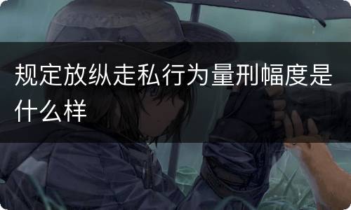 规定放纵走私行为量刑幅度是什么样