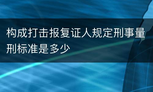 构成打击报复证人规定刑事量刑标准是多少