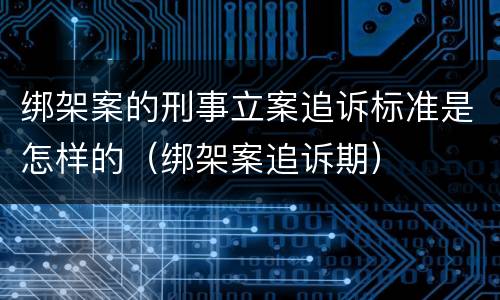 绑架案的刑事立案追诉标准是怎样的（绑架案追诉期）