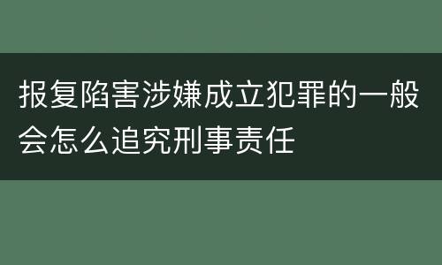 报复陷害涉嫌成立犯罪的一般会怎么追究刑事责任