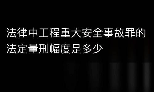 法律中工程重大安全事故罪的法定量刑幅度是多少