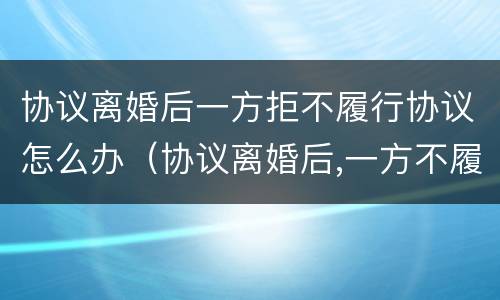 协议离婚后一方拒不履行协议怎么办（协议离婚后,一方不履行协议怎么办）