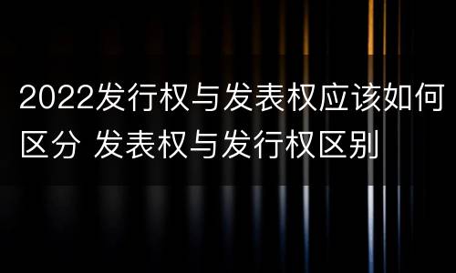 2022发行权与发表权应该如何区分 发表权与发行权区别