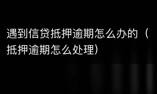 遇到信贷抵押逾期怎么办的（抵押逾期怎么处理）