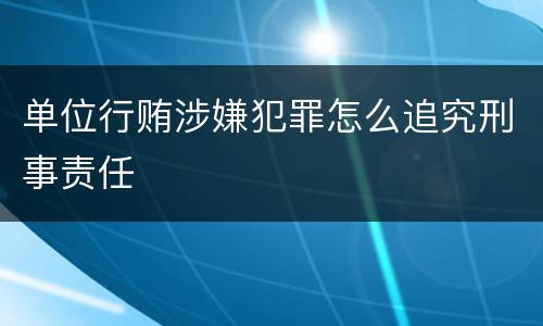 单位行贿涉嫌犯罪怎么追究刑事责任