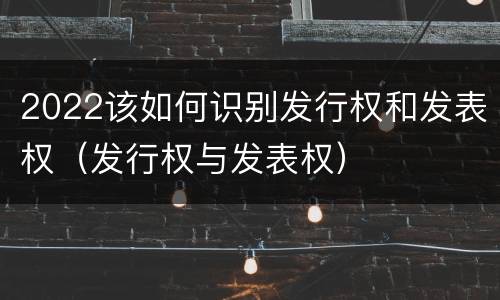 2022该如何识别发行权和发表权（发行权与发表权）