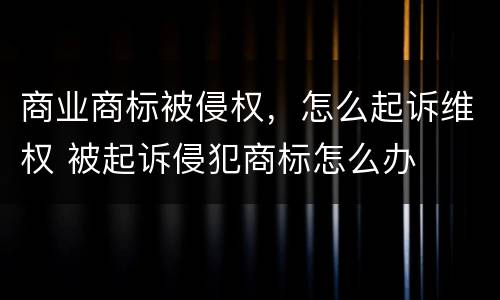 商业商标被侵权，怎么起诉维权 被起诉侵犯商标怎么办