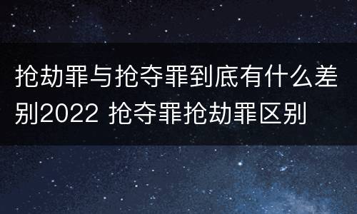 抢劫罪与抢夺罪到底有什么差别2022 抢夺罪抢劫罪区别