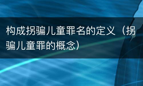 构成拐骗儿童罪名的定义（拐骗儿童罪的概念）