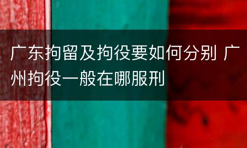 广东拘留及拘役要如何分别 广州拘役一般在哪服刑