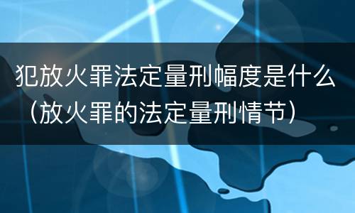 犯放火罪法定量刑幅度是什么（放火罪的法定量刑情节）