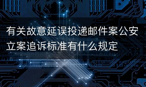 有关故意延误投递邮件案公安立案追诉标准有什么规定