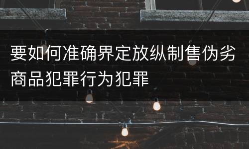 要如何准确界定放纵制售伪劣商品犯罪行为犯罪