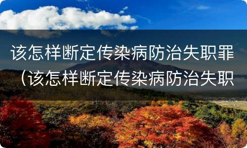 该怎样断定传染病防治失职罪（该怎样断定传染病防治失职罪行为）