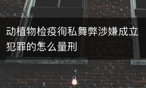 动植物检疫徇私舞弊涉嫌成立犯罪的怎么量刑