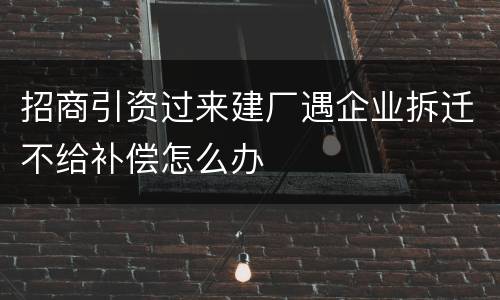 招商引资过来建厂遇企业拆迁不给补偿怎么办