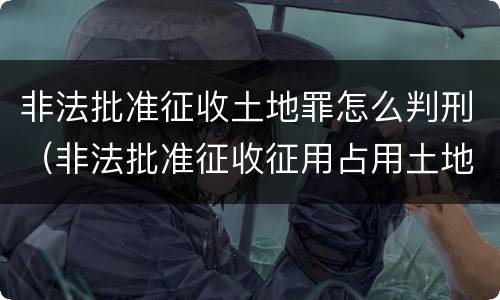 非法批准征收土地罪怎么判刑（非法批准征收征用占用土地罪）