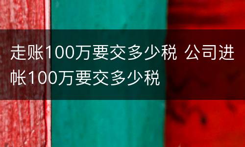 走账100万要交多少税 公司进帐100万要交多少税