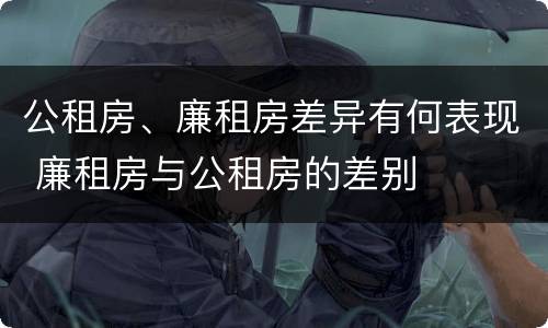 公租房、廉租房差异有何表现 廉租房与公租房的差别