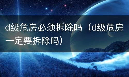 d级危房必须拆除吗（d级危房一定要拆除吗）