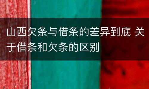 山西欠条与借条的差异到底 关于借条和欠条的区别