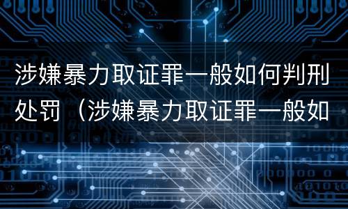 涉嫌暴力取证罪一般如何判刑处罚（涉嫌暴力取证罪一般如何判刑处罚多少钱）