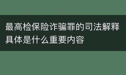 最高检保险诈骗罪的司法解释具体是什么重要内容