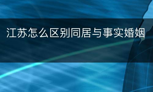 江苏怎么区别同居与事实婚姻