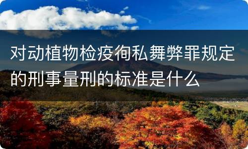 对动植物检疫徇私舞弊罪规定的刑事量刑的标准是什么