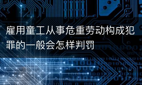 雇用童工从事危重劳动构成犯罪的一般会怎样判罚